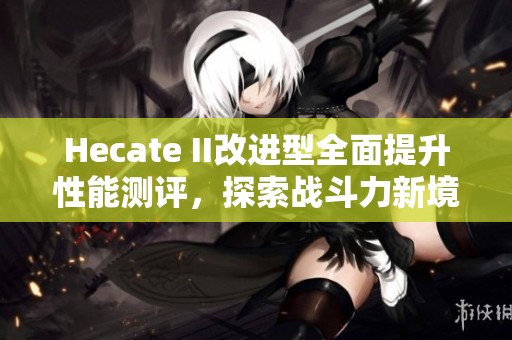 Hecate II改进型全面提升性能测评，探索战斗力新境界