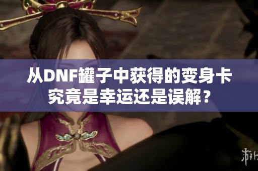 从DNF罐子中获得的变身卡究竟是幸运还是误解？