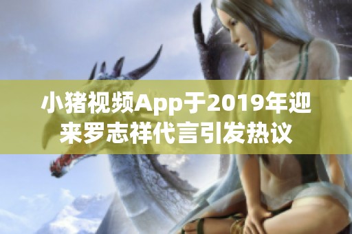 小猪视频App于2019年迎来罗志祥代言引发热议