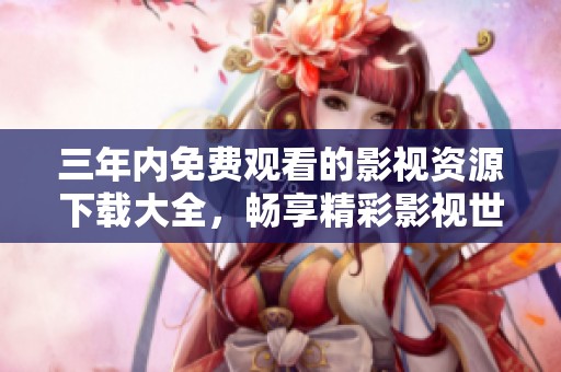 三年内免费观看的影视资源下载大全，畅享精彩影视世界