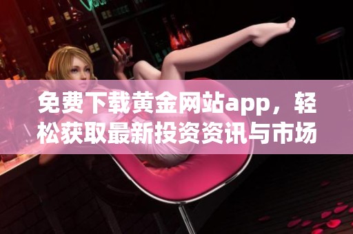 免费下载黄金网站app，轻松获取最新投资资讯与市场动态