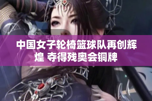 中国女子轮椅篮球队再创辉煌 夺得残奥会铜牌