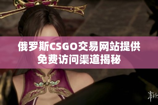 俄罗斯CSGO交易网站提供免费访问渠道揭秘