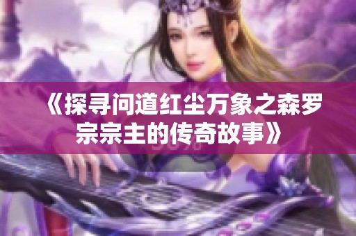 《探寻问道红尘万象之森罗宗宗主的传奇故事》