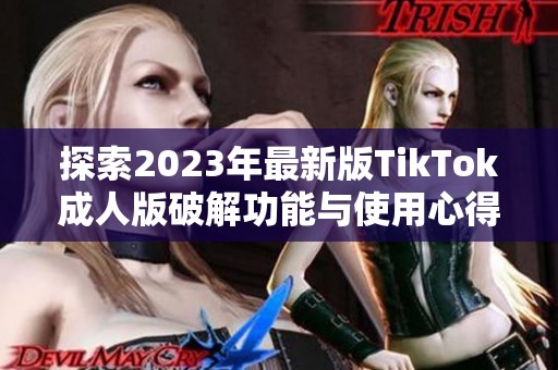 探索2023年最新版TikTok成人版破解功能与使用心得