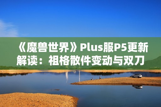 《魔兽世界》Plus服P5更新解读：祖格散件变动与双刀新机遇分析