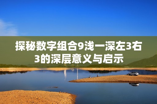 探秘数字组合9浅一深左3右3的深层意义与启示