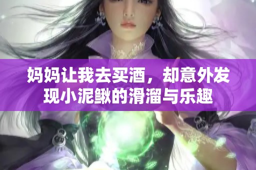 妈妈让我去买酒，却意外发现小泥鳅的滑溜与乐趣