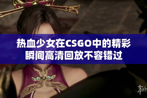 热血少女在CSGO中的精彩瞬间高清回放不容错过