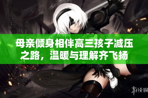 母亲倾身相伴高三孩子减压之路，温暖与理解齐飞扬