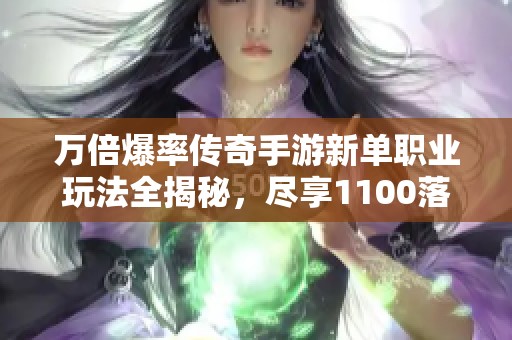 万倍爆率传奇手游新单职业玩法全揭秘，尽享1100落地传奇魅力