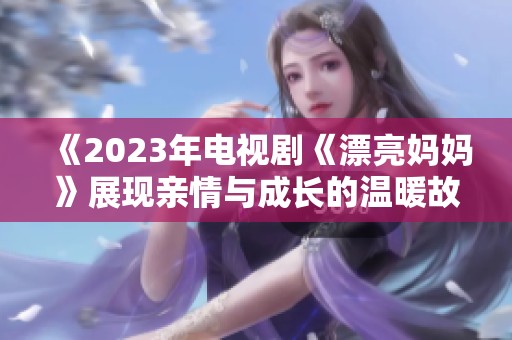 《2023年电视剧《漂亮妈妈》展现亲情与成长的温暖故事》