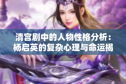 清宫剧中的人物性格分析：杨启英的复杂心理与命运揭秘