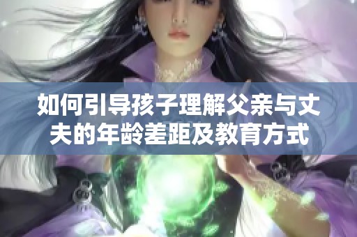 如何引导孩子理解父亲与丈夫的年龄差距及教育方式