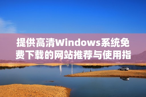 提供高清Windows系统免费下载的网站推荐与使用指南