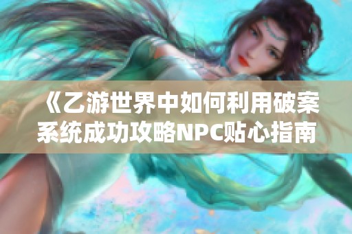 《乙游世界中如何利用破案系统成功攻略NPC贴心指南》