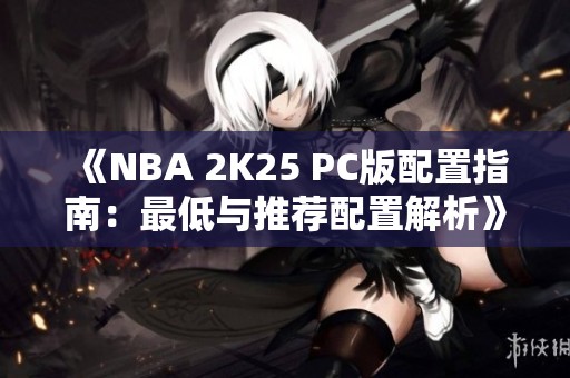 《NBA 2K25 PC版配置指南：最低与推荐配置解析》