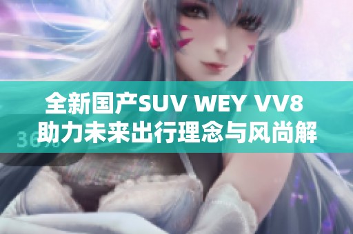 全新国产SUV WEY VV8 助力未来出行理念与风尚解析