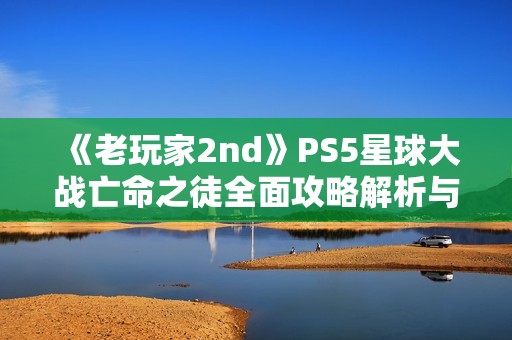 《老玩家2nd》PS5星球大战亡命之徒全面攻略解析与护送任务技巧分享