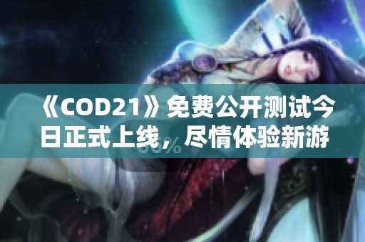 《COD21》免费公开测试今日正式上线，尽情体验新游戏乐趣！