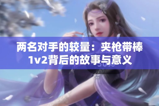 两名对手的较量：夹枪带棒1v2背后的故事与意义