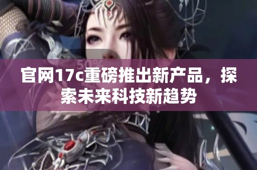 官网17c重磅推出新产品，探索未来科技新趋势