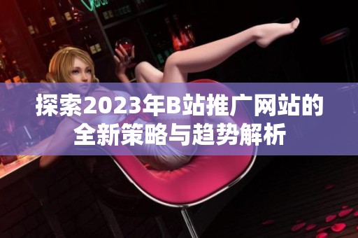 探索2023年B站推广网站的全新策略与趋势解析