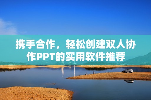 携手合作，轻松创建双人协作PPT的实用软件推荐