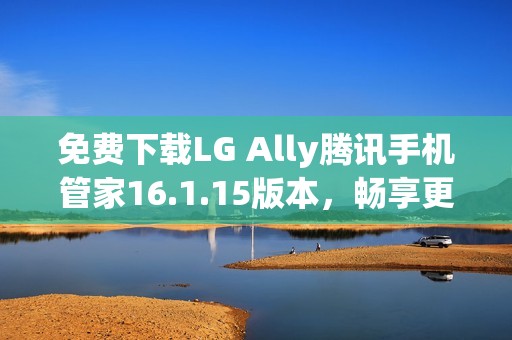 免费下载LG Ally腾讯手机管家16.1.15版本，畅享更优手机体验