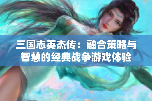 三国志英杰传：融合策略与智慧的经典战争游戏体验