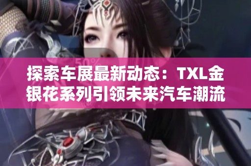 探索车展最新动态：TXL金银花系列引领未来汽车潮流