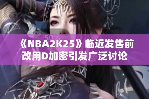 《NBA2K25》临近发售前改用D加密引发广泛讨论