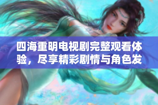 四海重明电视剧完整观看体验，尽享精彩剧情与角色发展