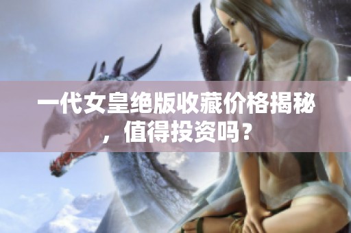 一代女皇绝版收藏价格揭秘，值得投资吗？