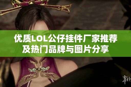 优质LOL公仔挂件厂家推荐及热门品牌与图片分享