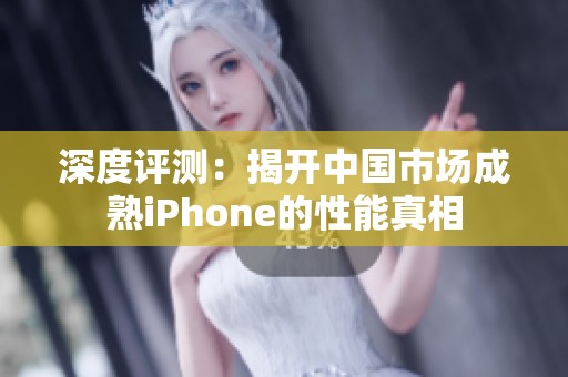 深度评测：揭开中国市场成熟iPhone的性能真相