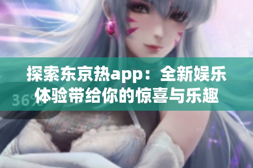 探索东京热app：全新娱乐体验带给你的惊喜与乐趣