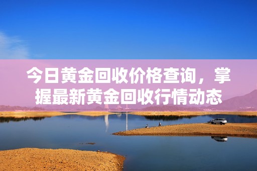 今日黄金回收价格查询，掌握最新黄金回收行情动态