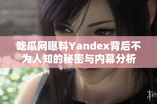 吃瓜网曝料Yandex背后不为人知的秘密与内幕分析