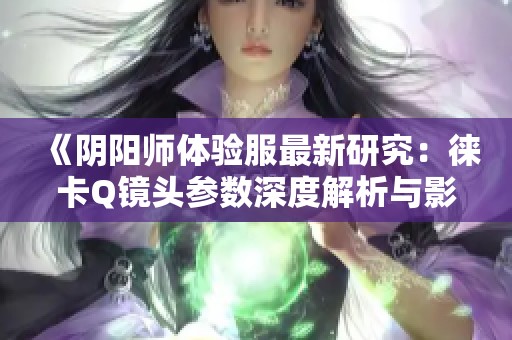 《阴阳师体验服最新研究：徕卡Q镜头参数深度解析与影像品质揭秘》