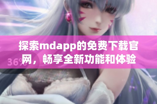 探索mdapp的免费下载官网，畅享全新功能和体验