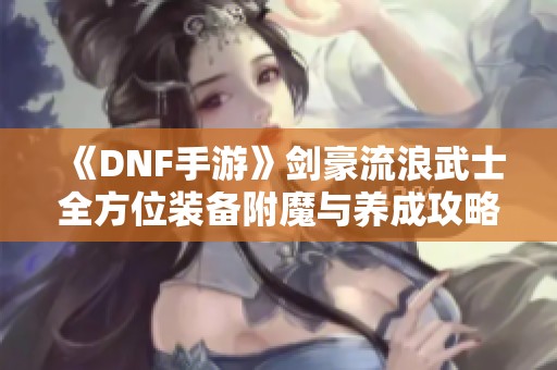 《DNF手游》剑豪流浪武士全方位装备附魔与养成攻略解析