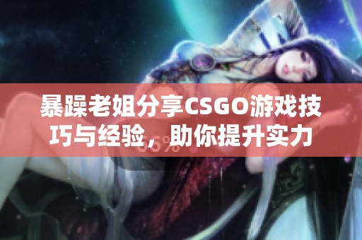 暴躁老姐分享CSGO游戏技巧与经验，助你提升实力