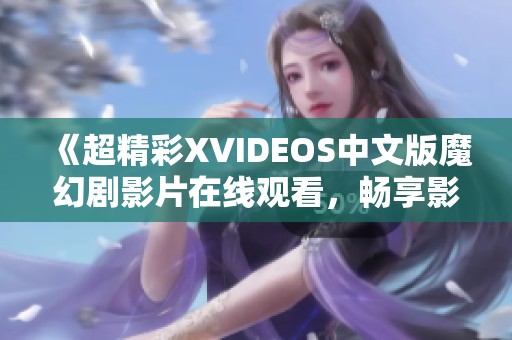 《超精彩XVIDEOS中文版魔幻剧影片在线观看，畅享影视新体验》