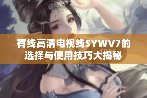 有线高清电视线SYWV7的选择与使用技巧大揭秘