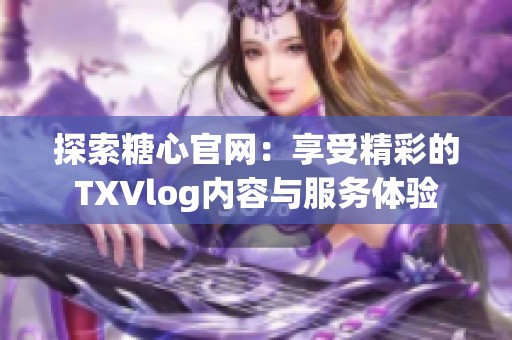 探索糖心官网：享受精彩的TXVlog内容与服务体验