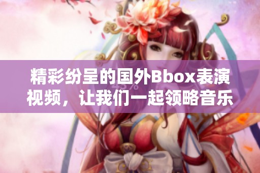 精彩纷呈的国外Bbox表演视频，让我们一起领略音乐魅力