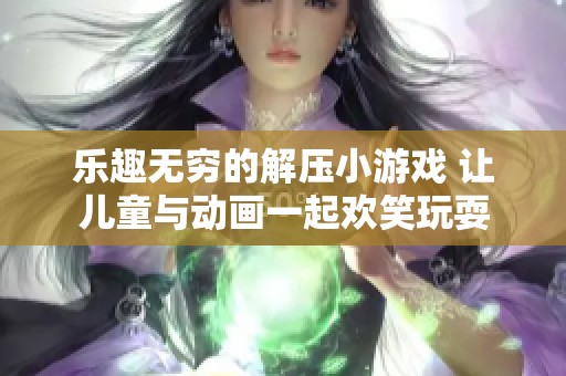 乐趣无穷的解压小游戏 让儿童与动画一起欢笑玩耍