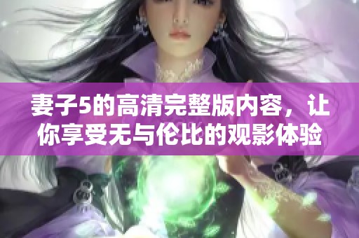 妻子5的高清完整版内容，让你享受无与伦比的观影体验