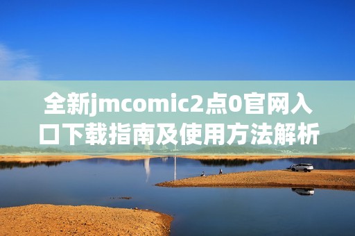 全新jmcomic2点0官网入口下载指南及使用方法解析